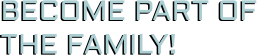 BECOME PART OF  THE FAMILY! BECOME PART OF  THE FAMILY!